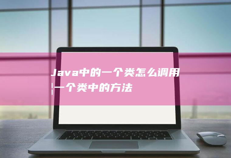 Java中的一个类怎么调用另一个类中的方法