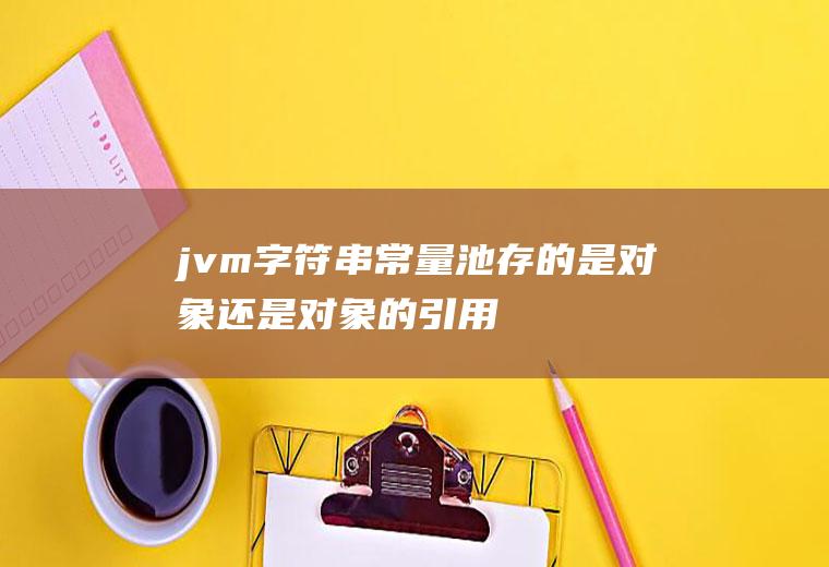 jvm字符串常量池存的是对象还是对象的引用