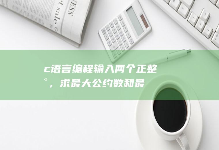 c语言编程：输入两个正整数，求最大公约数和最小公倍数