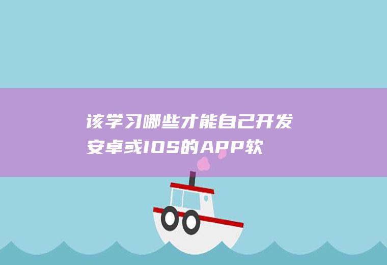 该学习哪些才能自己开发安卓或IOS的APP软件