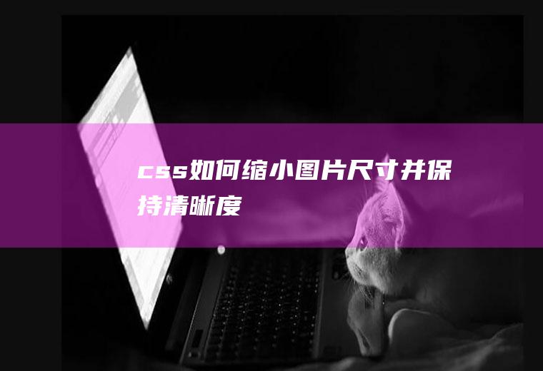 css如何缩小图片尺寸并保持清晰度