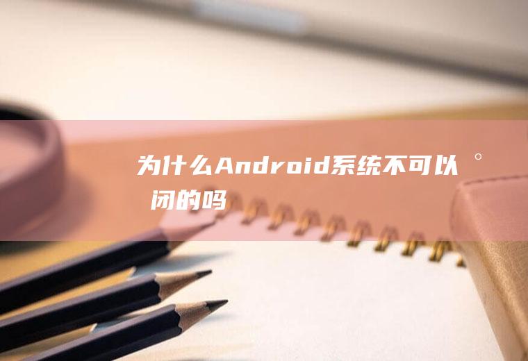 为什么Android系统不可以封闭的吗