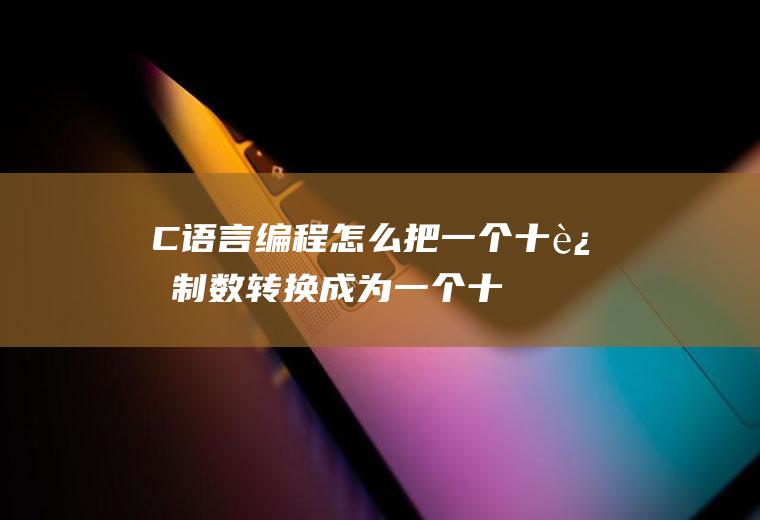 C语言编程:怎么把一个十进制数转换成为一个十六进制数