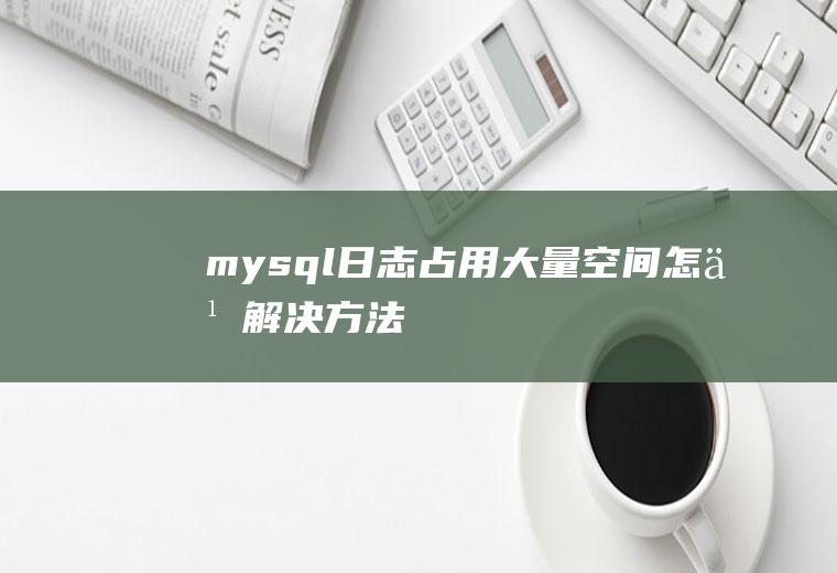 mysql日志占用大量空间怎么解决方法