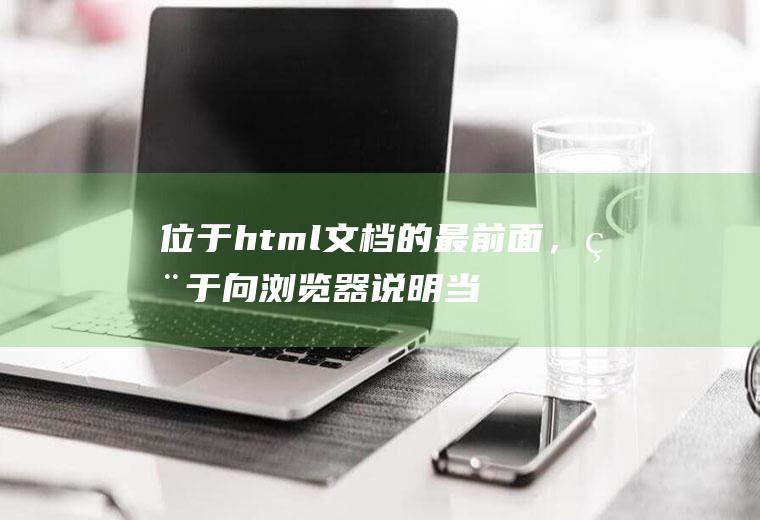 位于html文档的最前面，用于向浏览器说明当前文档使用哪种html或xhtml标准规范