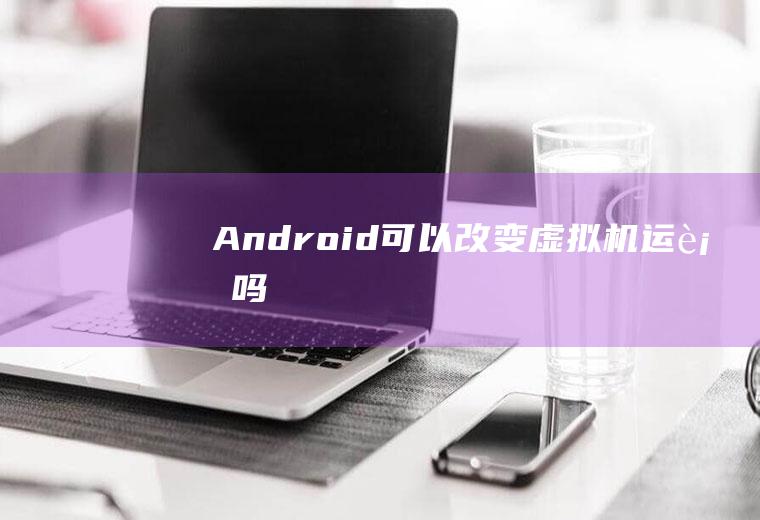 Android可以改变虚拟机运行吗