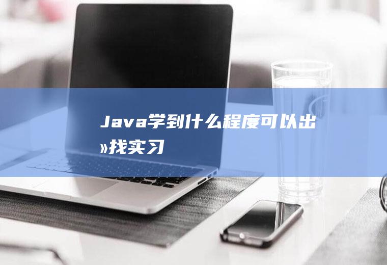 Java学到什么程度可以出去找实习