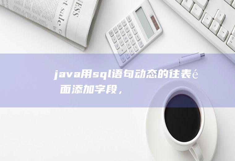 java用sql语句动态的往表里面添加字段，之后怎么能动态的读写新字段的数据