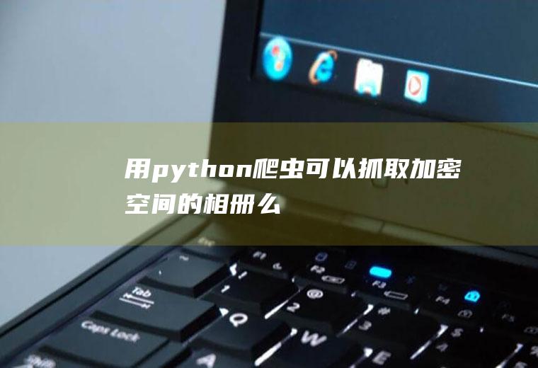 用python爬虫可以抓取加密空间的相册么