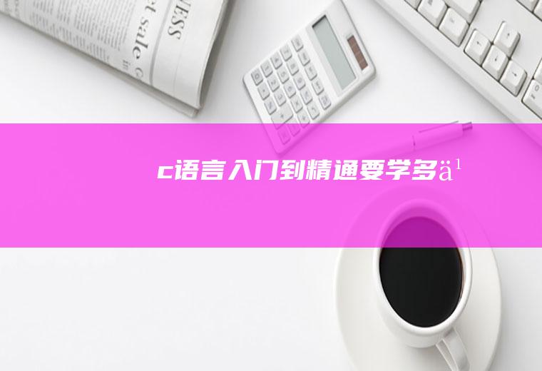 c语言入门到精通要学多久