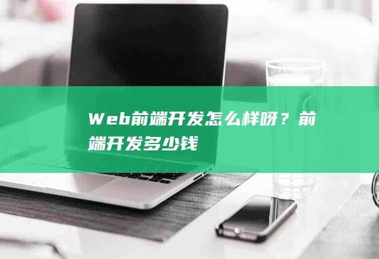 Web前端开发怎么样呀？前端开发多少钱