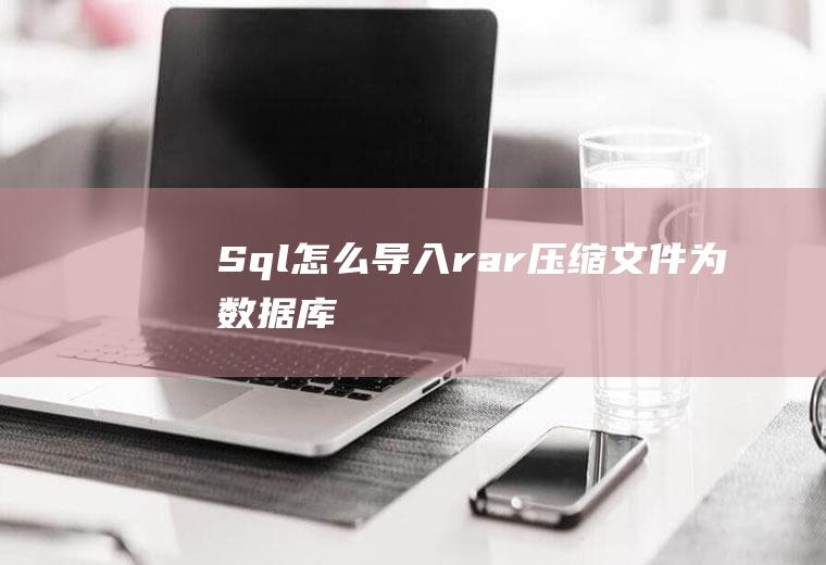 Sql怎么导入rar压缩文件为数据库