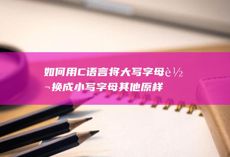 如何用C语言将大写字母转换成小写字母其他原样输出