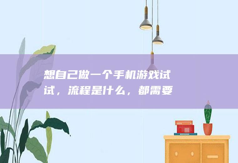 想自己做一个手机游戏试试，流程是什么，都需要学些什么