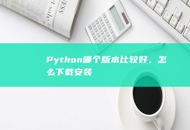 Python哪个版本比较好，怎么下载安装