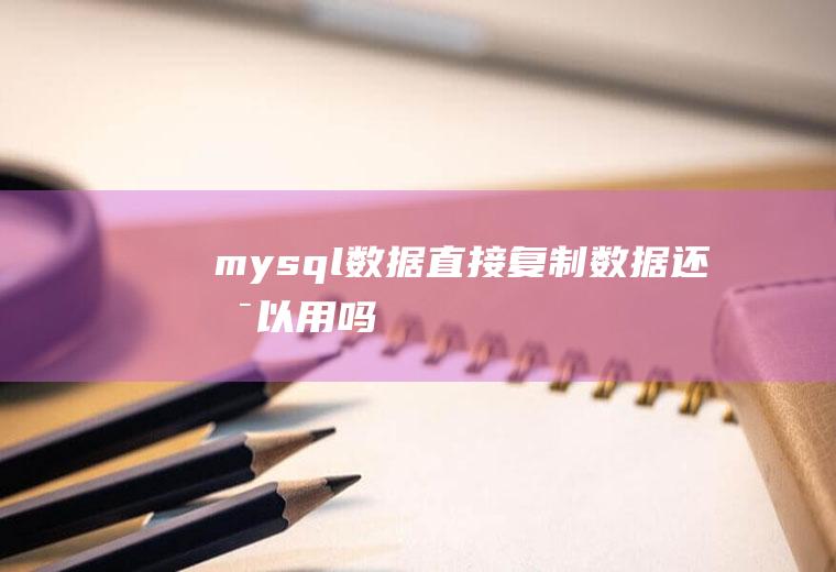 mysql数据直接复制数据还可以用吗