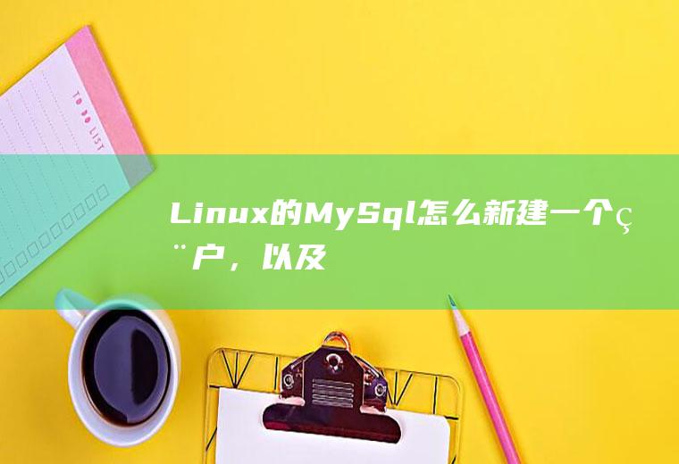 Linux的MySql怎么新建一个用户，以及分配给他权限