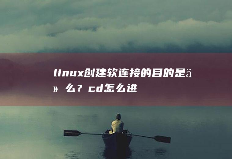 linux创建软连接的目的是什么？cd怎么进入软连接