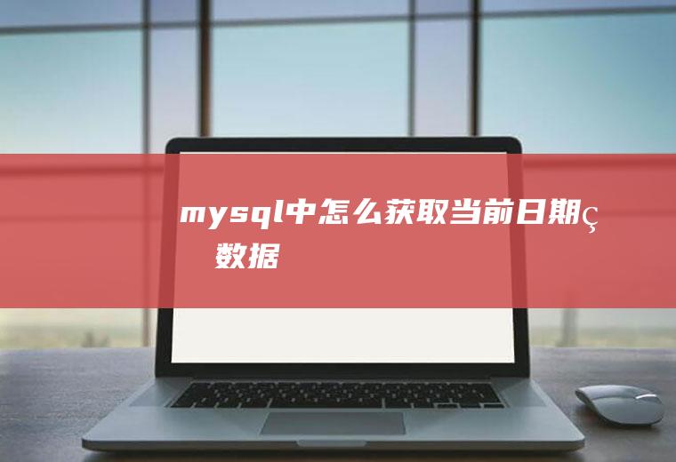 mysql中怎么获取当前日期的数据