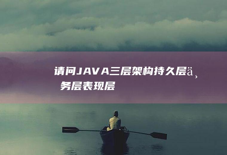 请问JAVA三层架构、持久层、业务层、表现层都该怎么理解？和MVC三层模型有什么区别