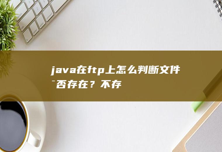 java在ftp上怎么判断文件是否存在？不存在创建