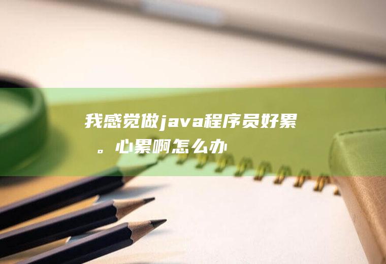 我感觉做java程序员好累啊。心累啊！怎么办