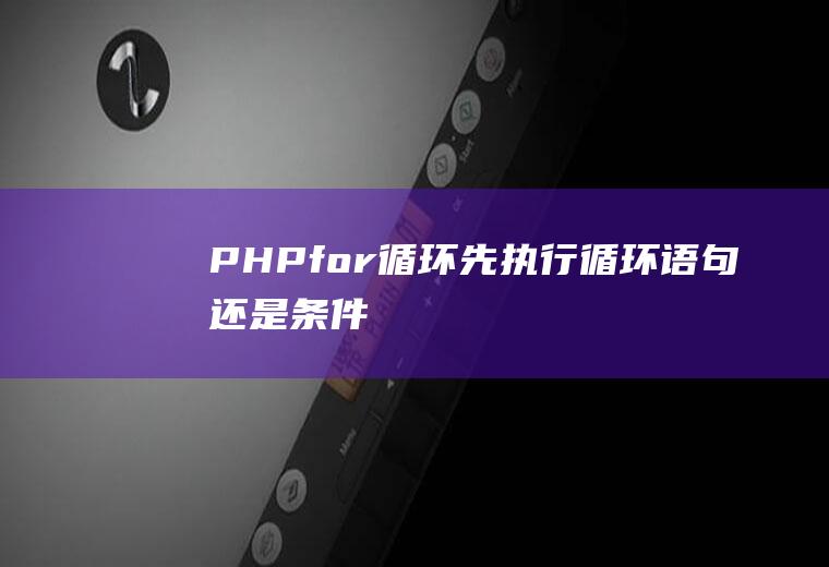 PHPfor循环先执行循环语句还是条件