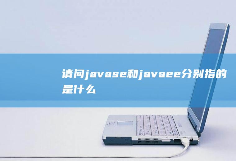 请问javase和javaee分别指的是什么