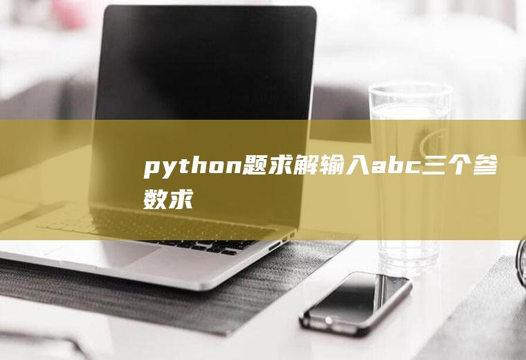 python题求解输入a,b,c三个参数,求解ax2+bx+c=0的两个根,设定条件b**2-4ac>0