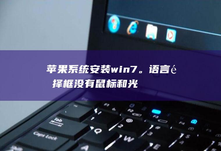 苹果系统安装win7。语言选择框没有鼠标和光标。键盘也不能用？怎么办？求高人。谢谢