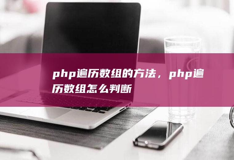 php遍历数组的方法，php遍历数组怎么判断最后一次循环