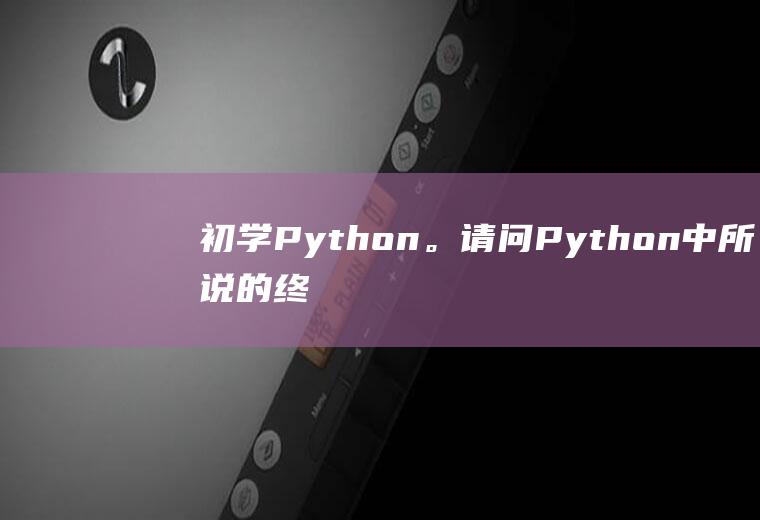 初学Python。请问Python中所说的终端、互交式解释器、包管理、编辑器都是干什么的