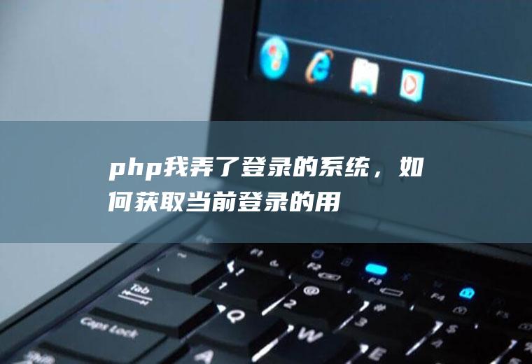 php我弄了登录的系统，如何获取当前登录的用户名并显示出来？具体代码怎么写？谢谢