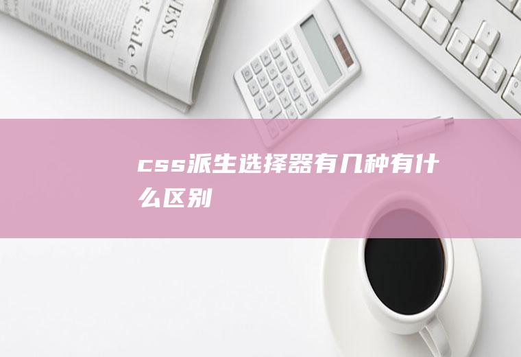 css派生选择器有几种,有什么区别