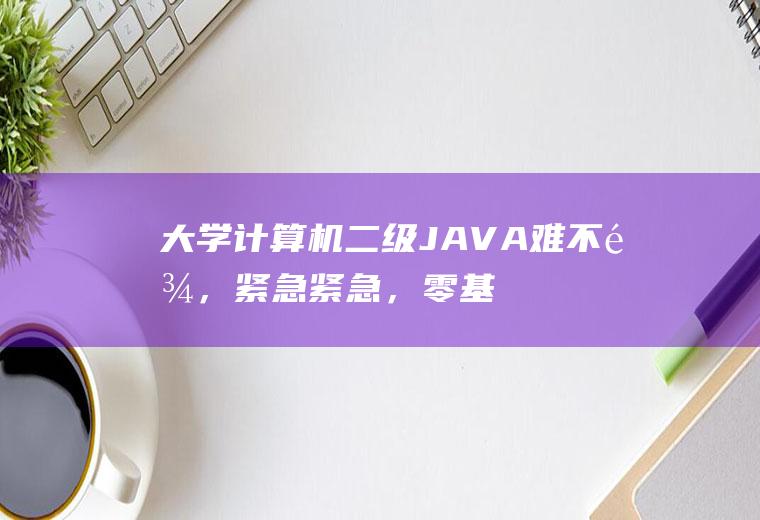 大学计算机二级JAVA难不难，紧急紧急，零基础，本人菜鸟一个