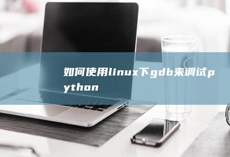 如何使用linux下gdb来调试python程序