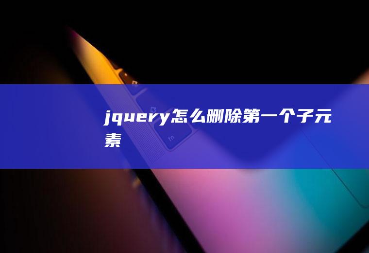 jquery怎么删除第一个子元素