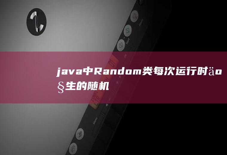 java中Random类每次运行时产生的随机数相同吗