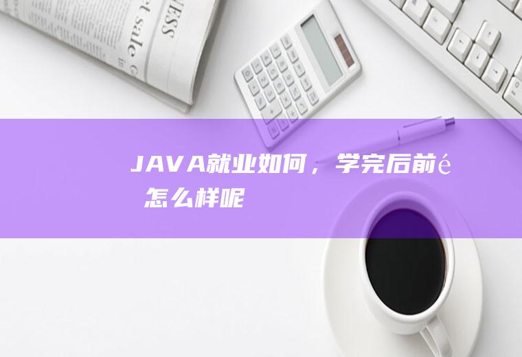 JAVA就业如何，学完后前途怎么样呢