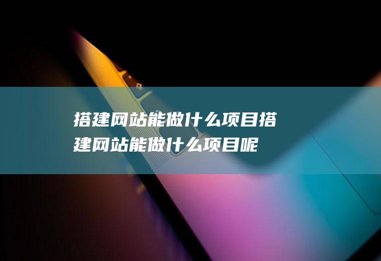 搭建网站能做什么项目搭建网站能做什么项目呢