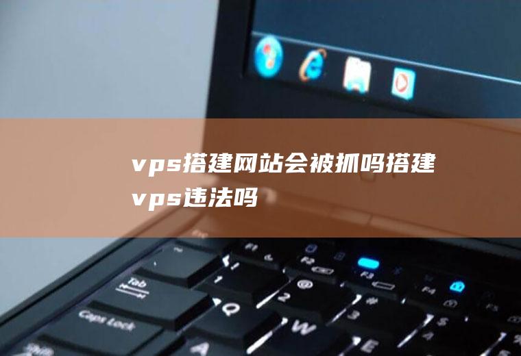 vps搭建网站会被抓吗搭建vps违法吗