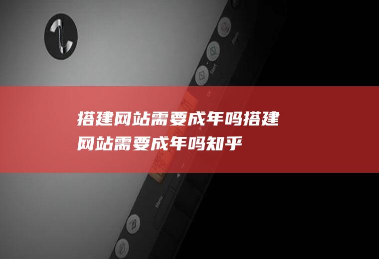 搭建网站需要成年吗搭建网站需要成年吗知乎