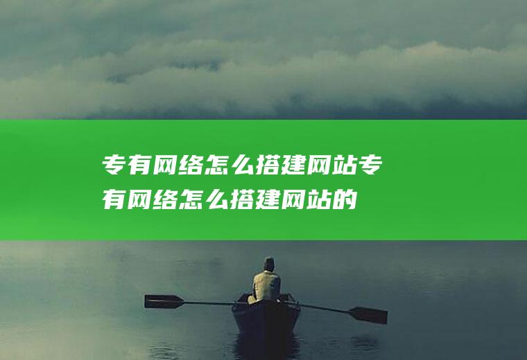 专有网络怎么搭建网站专有网络怎么搭建网站的