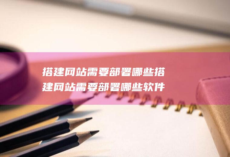 搭建网站需要部署哪些搭建网站需要部署哪些软件