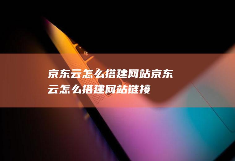 京东云怎么搭建网站京东云怎么搭建网站链接