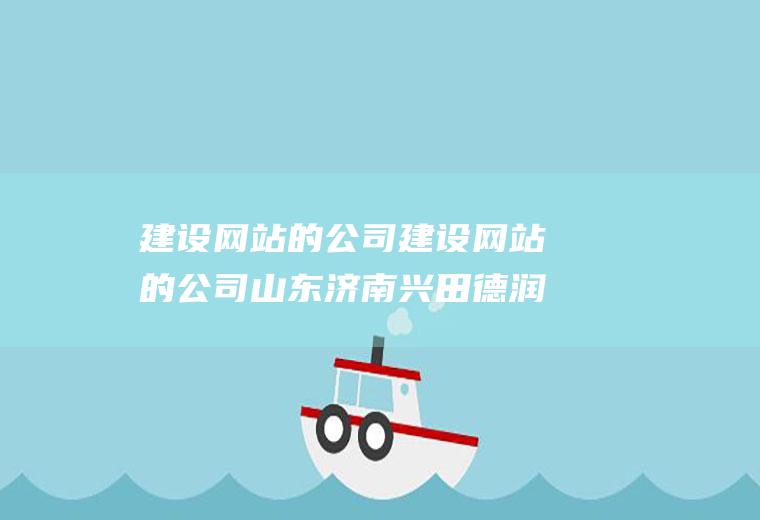 建设网站的公司建设网站的公司山东济南兴田德润电话