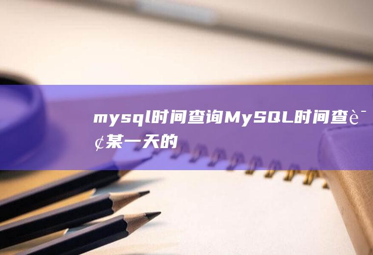 mysql时间查询MySQL时间查询某一天的数据