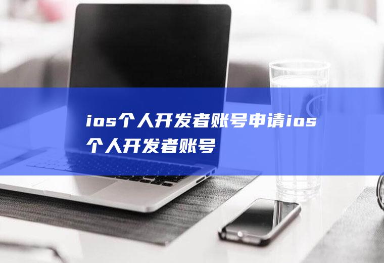 ios个人开发者账号申请ios个人开发者账号申请要多久