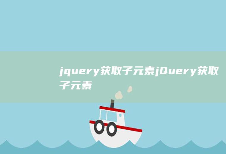 jquery获取子元素jQuery获取子元素