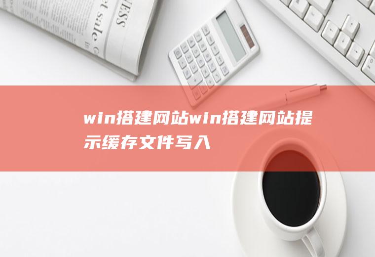 win搭建网站win搭建网站提示缓存文件写入失败怎么解决